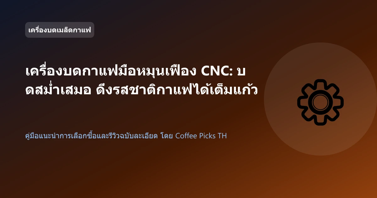 เครื่องบดกาแฟมือหมุนเฟือง CNC: บดสม่ำเสมอ ดึงรสชาติกาแฟได้เต็มแก้ว